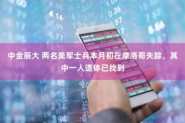 中金辰大 两名美军士兵本月初在摩洛哥失踪，其中一人遗体已找到