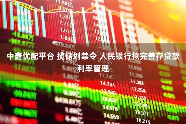 中鑫优配平台 揽储划禁令 人民银行拟完善存贷款利率管理