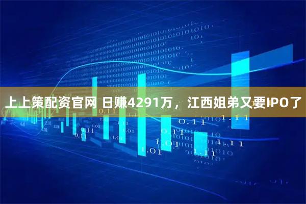 上上策配资官网 日赚4291万，江西姐弟又要IPO了