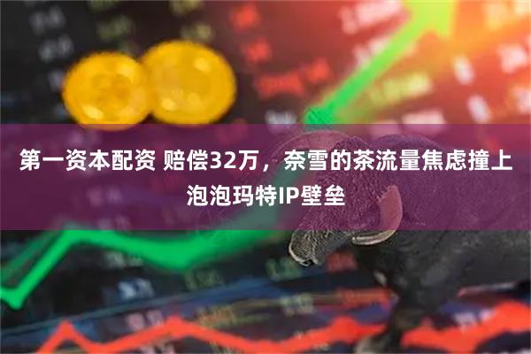 第一资本配资 赔偿32万,奈雪的茶流量焦虑撞上泡泡玛特IP壁垒