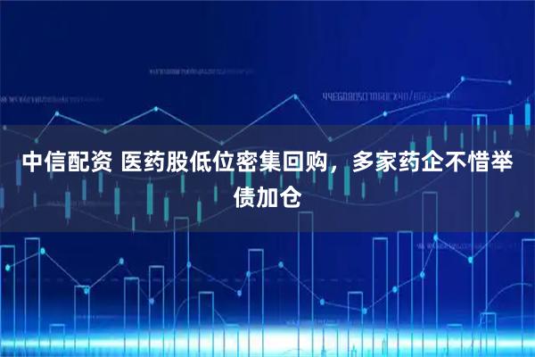 中信配资 医药股低位密集回购，多家药企不惜举债加仓
