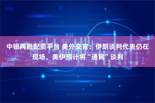 中银两融配资平台 美外交官:伊朗谈判代表仍在现场,美伊预计将“通宵”谈判