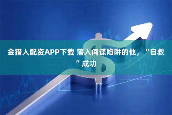 金猎人配资APP下载 落入间谍陷阱的他,“自救”成功