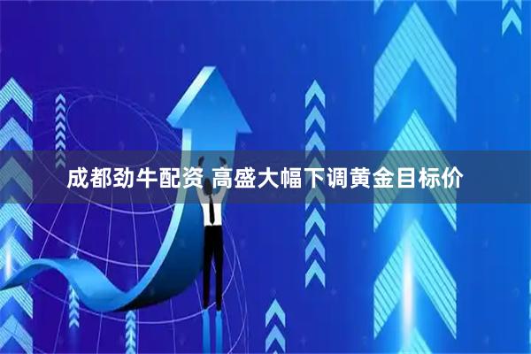 成都劲牛配资 高盛大幅下调黄金目标价