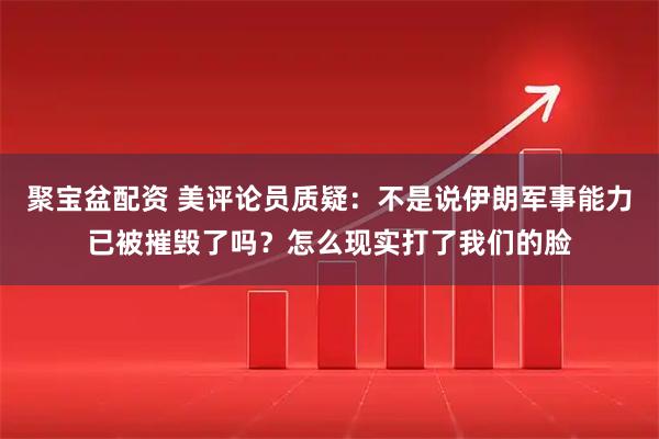聚宝盆配资 美评论员质疑:不是说伊朗军事能力已被摧毁了吗?怎么现实打了我们的脸