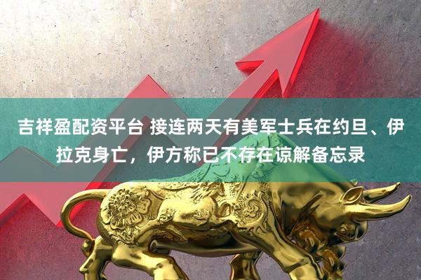 吉祥盈配资平台 接连两天有美军士兵在约旦、伊拉克身亡,伊方称已不存在谅解备忘录