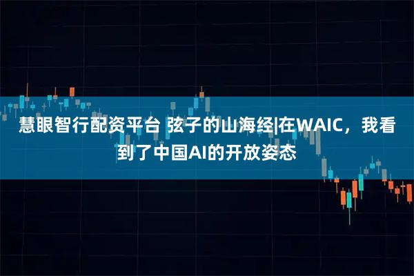 慧眼智行配资平台 弦子的山海经|在WAIC,我看到了中国AI的开放姿态