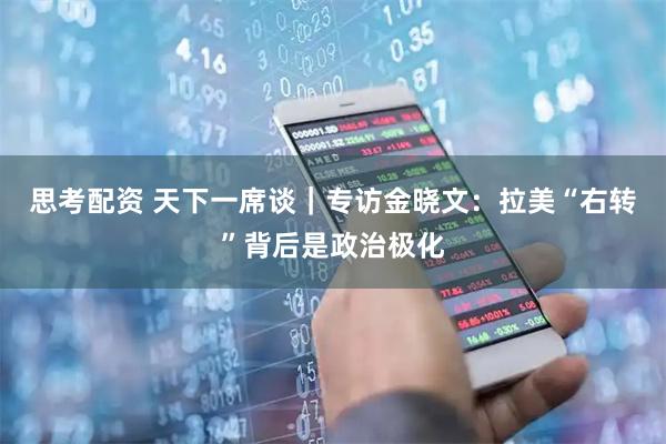 思考配资 天下一席谈|专访金晓文:拉美“右转”背后是政治极化