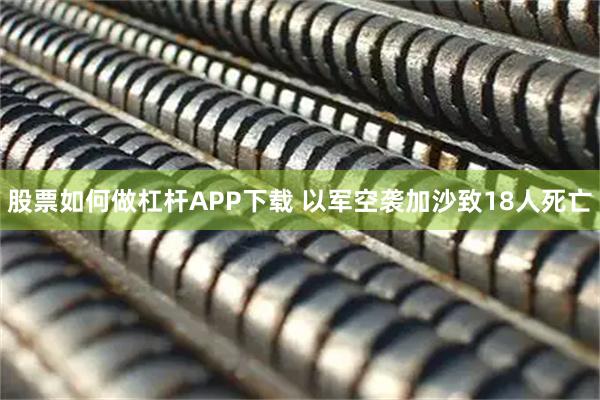 股票如何做杠杆APP下载 以军空袭加沙致18人死亡
