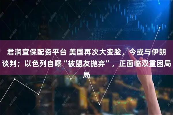 君润宜保配资平台 美国再次大变脸，今或与伊朗谈判；以色列自曝“被盟友抛弃”，正面临双重困局