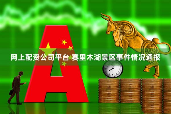 网上配资公司平台 赛里木湖景区事件情况通报