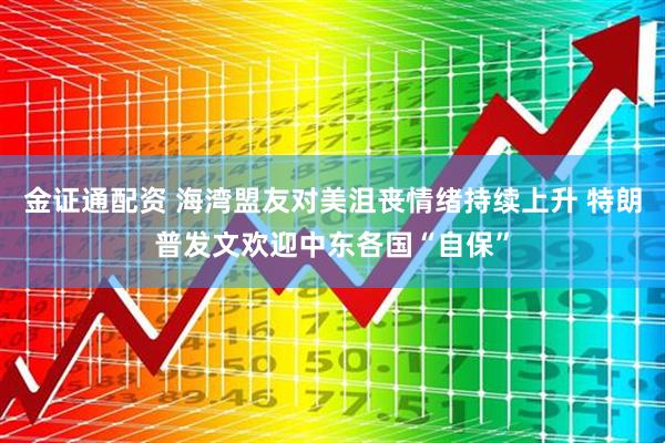 金证通配资 海湾盟友对美沮丧情绪持续上升 特朗普发文欢迎中东各国“自保”