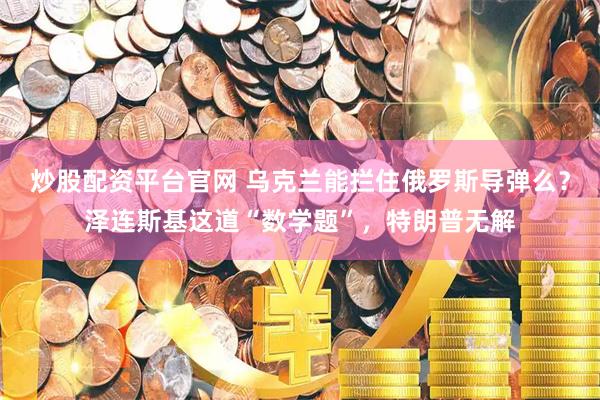 炒股配资平台官网 乌克兰能拦住俄罗斯导弹么？泽连斯基这道“数学题”，特朗普无解